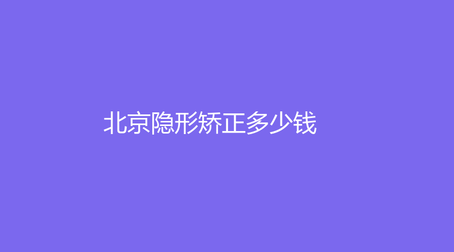 北京隐形矫正多少钱？不同品牌可以选择，一站式了解