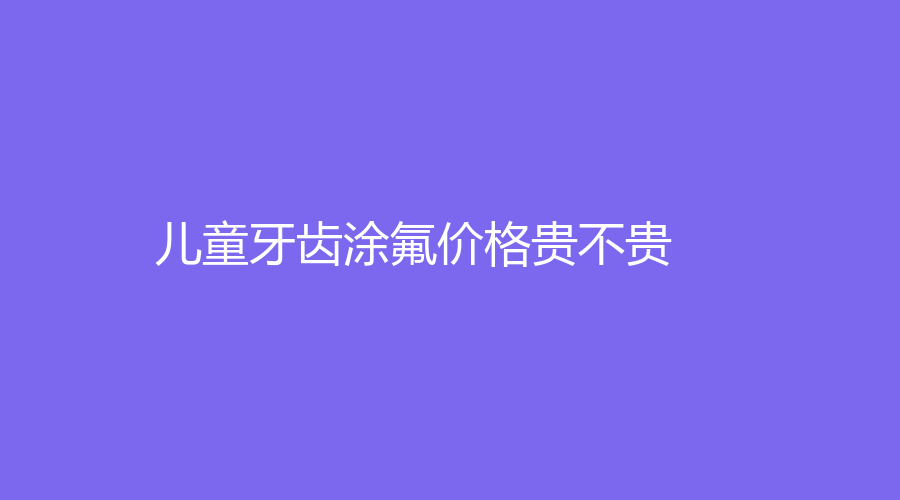 儿童牙齿涂氟价格贵不贵？真的可以保护牙齿吗？牙友们赶紧看过来！