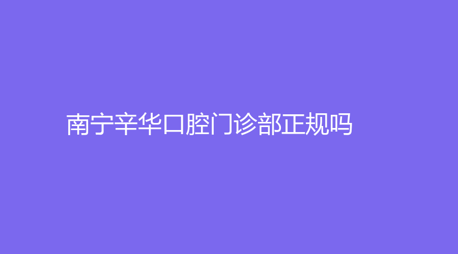 南宁辛华口腔门诊部正规吗？辛华章医生怎么样？