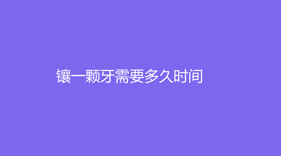 镶一颗牙需要多久时间？三种方式各不同！短时仅需三五天~