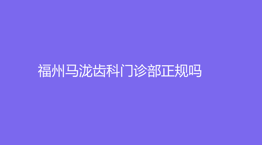 福州马泷齿科门诊部正规吗？李晴医生和郑瑜谦医生怎么样？