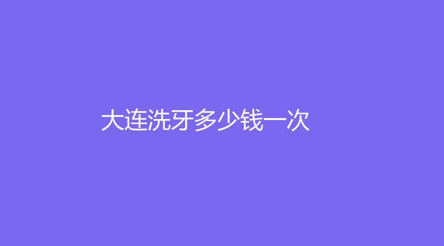 大连洗牙多少钱一次？大连洗牙价格大揭秘，多少钱一次你真的知道吗？