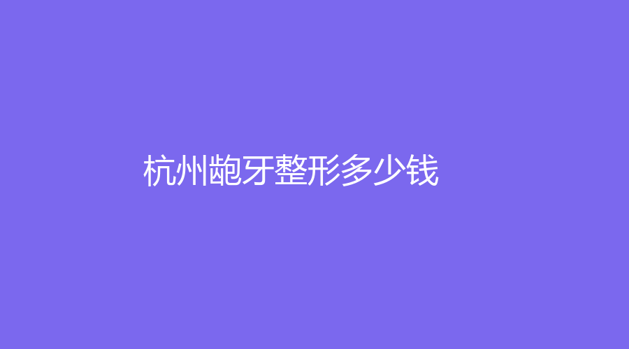 杭州龅牙整形多少钱？价格低至1万元起，手术价格偏高