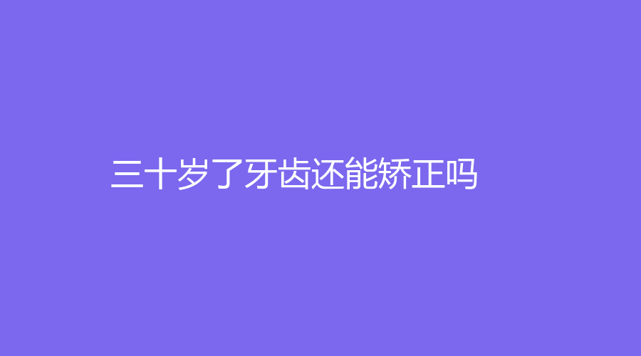 三十岁了牙齿还能矫正吗？矫正牙齿的时间来了！赶紧戳~