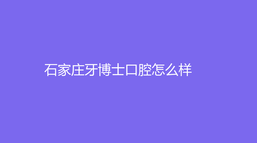 石家庄牙博士口腔怎么样？石岳、张家祺坐诊，实力不凡~