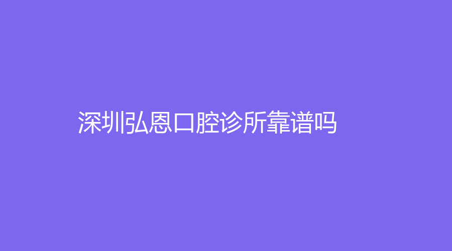 深圳弘恩口腔诊所靠谱吗？周坤医生和刘昌鹏医生怎么样？
