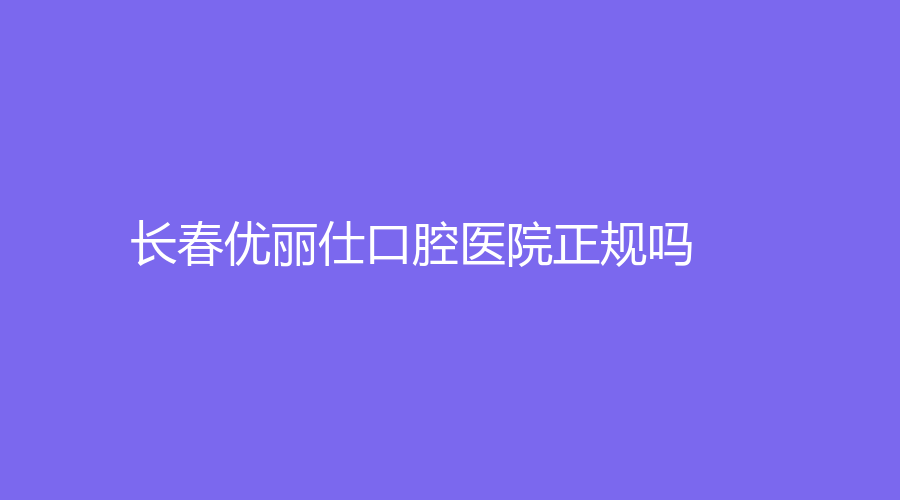 长春优丽仕口腔医院正规吗？孙鹏、赵立花医生技术精湛，口碑好！