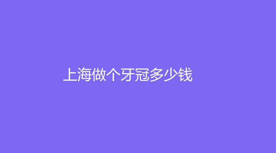 上海做个牙冠多少钱？上海牙冠价格大揭秘，种一口好牙需要多少钱？