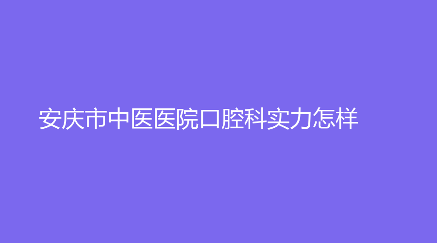 安庆市中医医院口腔科实力怎样？实力分析+医生推荐来袭！速围观~