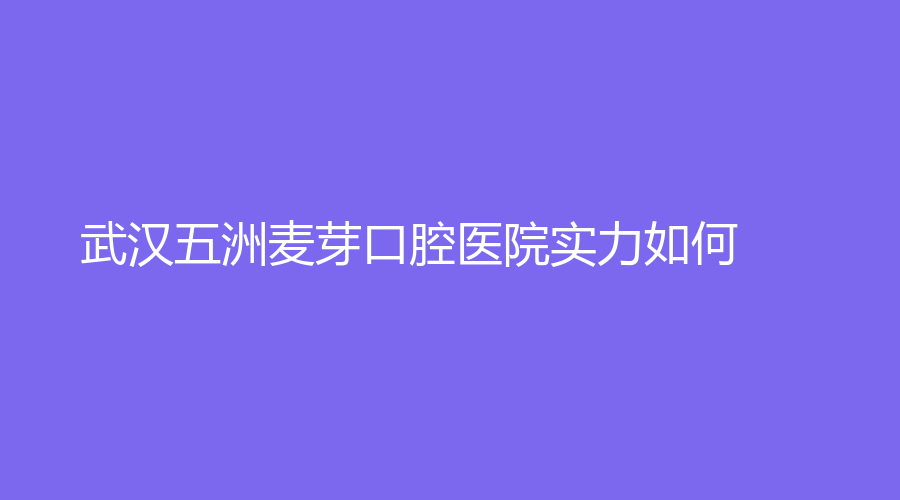 武汉五洲麦芽口腔医院实力如何？擅长的项目有哪些？