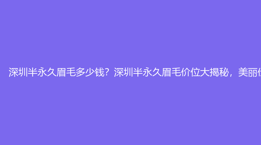 深圳半永久眉毛多少钱？深圳半永久眉毛价位大揭秘，美丽价格早知道！