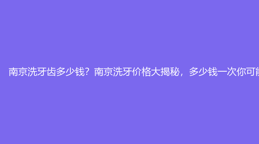 南京洗牙齿多少钱？南京洗牙价格大揭秘，多少钱一次你可能猜不到！