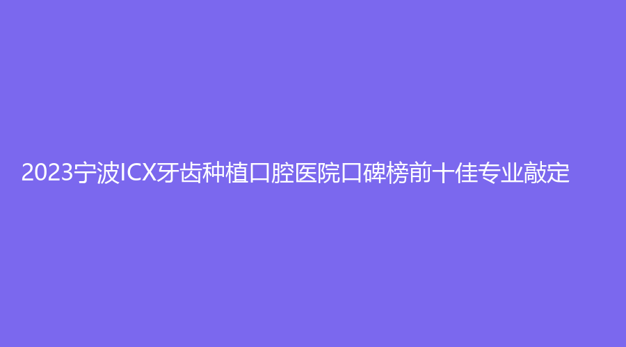 2023宁波ICX牙齿种植口腔医院口碑榜前十佳专业敲定