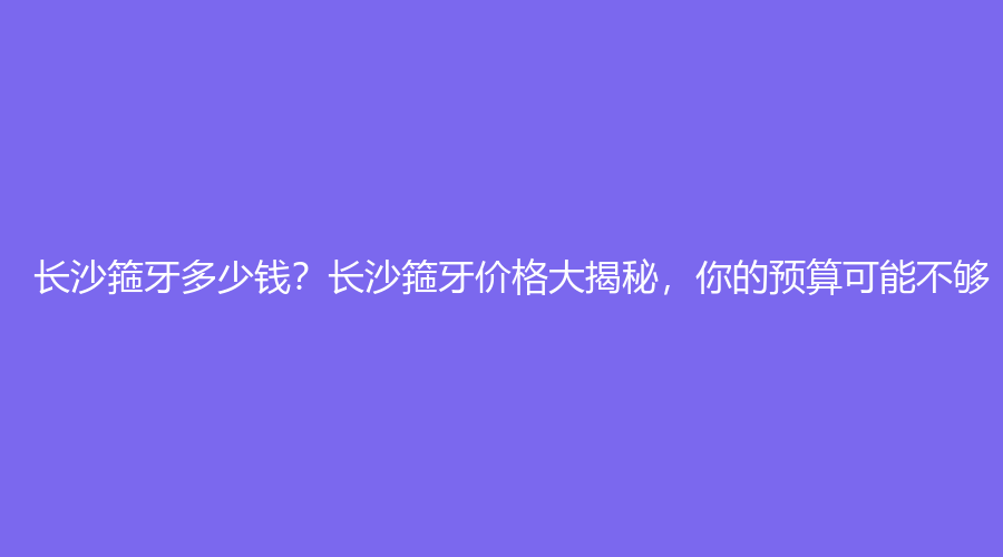 长沙箍牙多少钱？长沙箍牙价格大揭秘，你的预算可能不够！