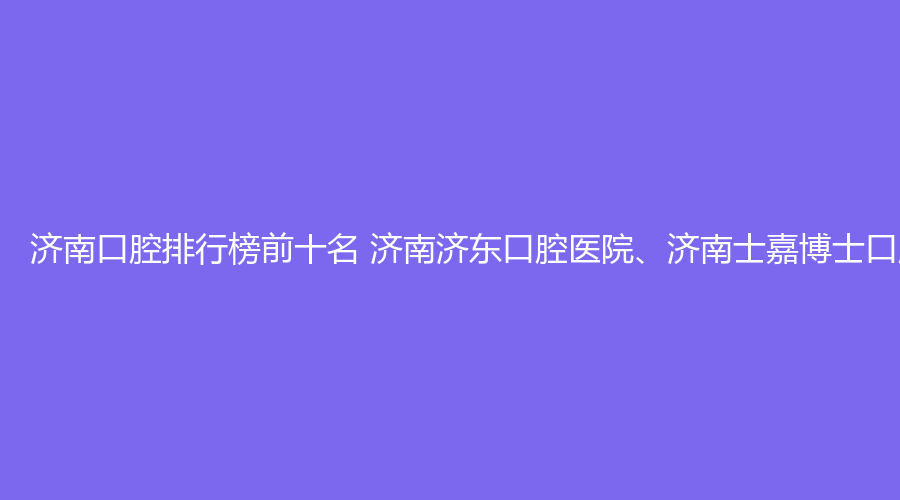 济南口腔排行榜前十名 济南济东口腔医院、济南士嘉博士口腔医院这几家都不错