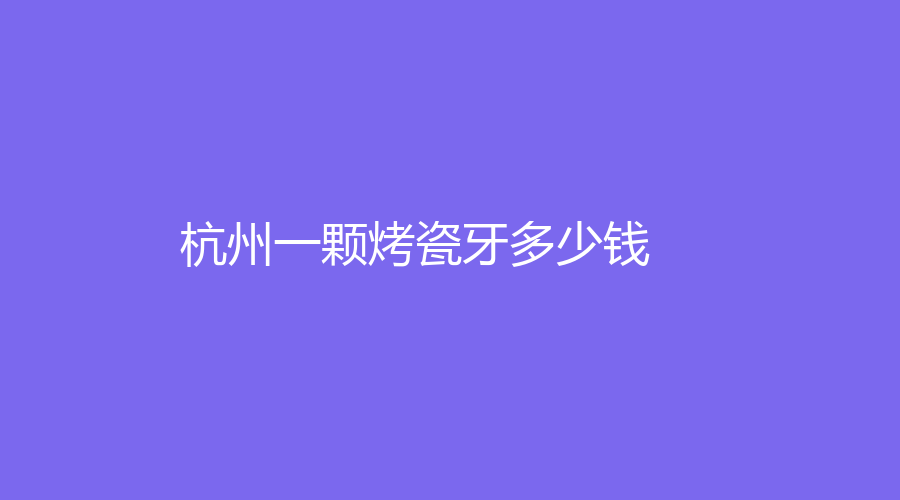 杭州一颗烤瓷牙多少钱？烤瓷牙的好处有哪些？详情点击了解
