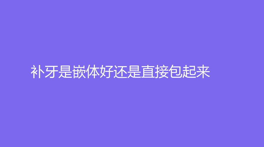 补牙是嵌体好还是直接包起来