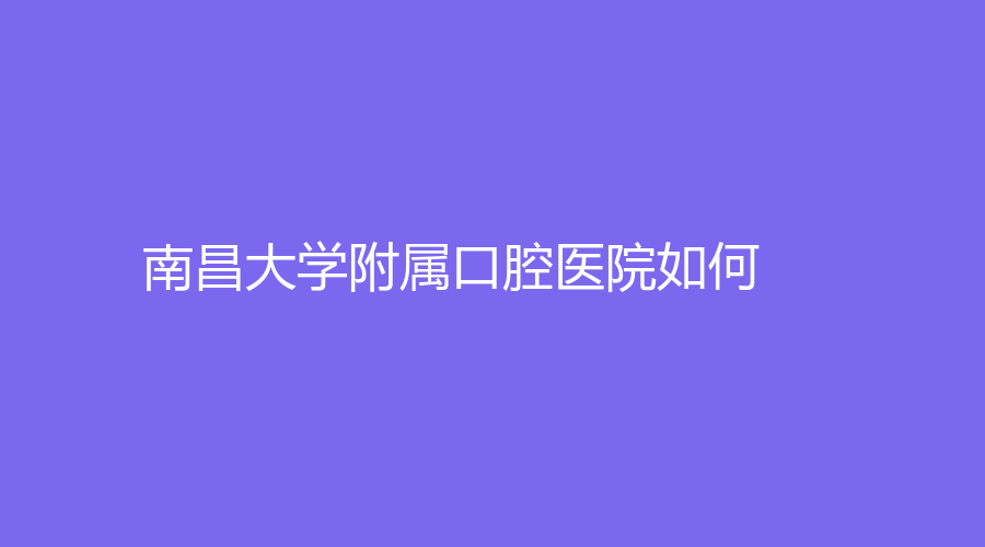 南昌大学附属口腔医院如何？王予江、廖岚出类拔萃，带你一起了解