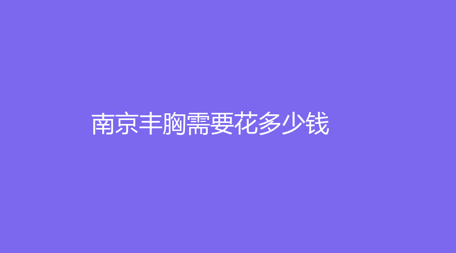 南京丰胸需要花多少钱？南京丰胸价位大揭秘，美丽从此无需遮掩