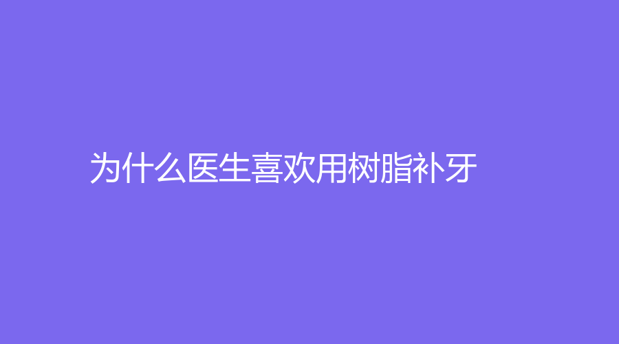 为什么医生喜欢用树脂补牙？树脂到底能使用多久？
