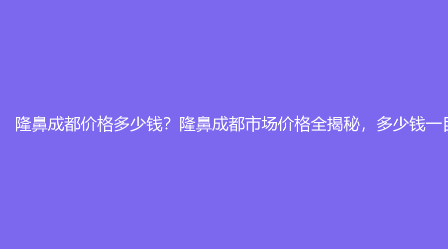 隆鼻成都价格多少钱？隆鼻成都市场价格全揭秘，多少钱一目了然！