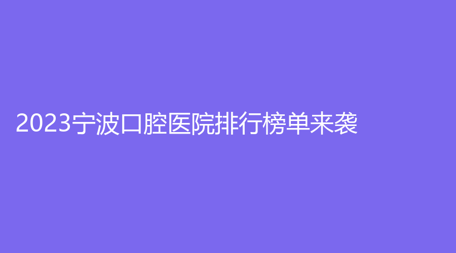 2023宁波口腔医院排行榜单来袭！哪家有特色？口碑佳？进入查看~