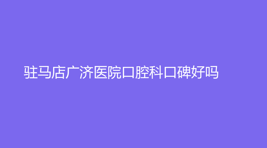 驻马店广济医院口腔科口碑好吗？宋彦武医生技术怎么样？