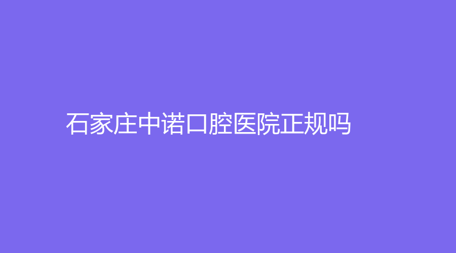 石家庄中诺口腔医院正规吗？一篇文章快速了解医院+医生，点击查看！