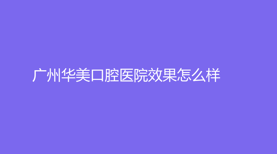 广州华美口腔医院效果怎么样？李敏华医生技术好吗？