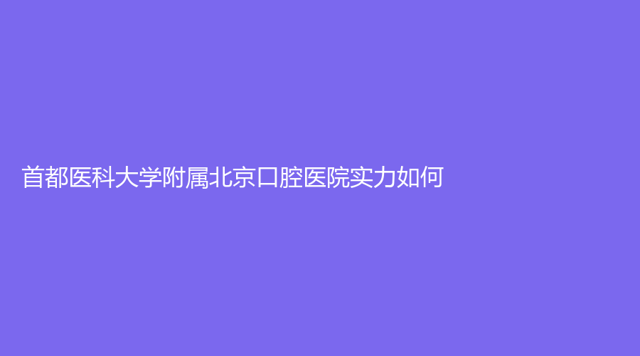 首都医科大学附属北京口腔医院实力如何？周洁珉医生技术好吗？