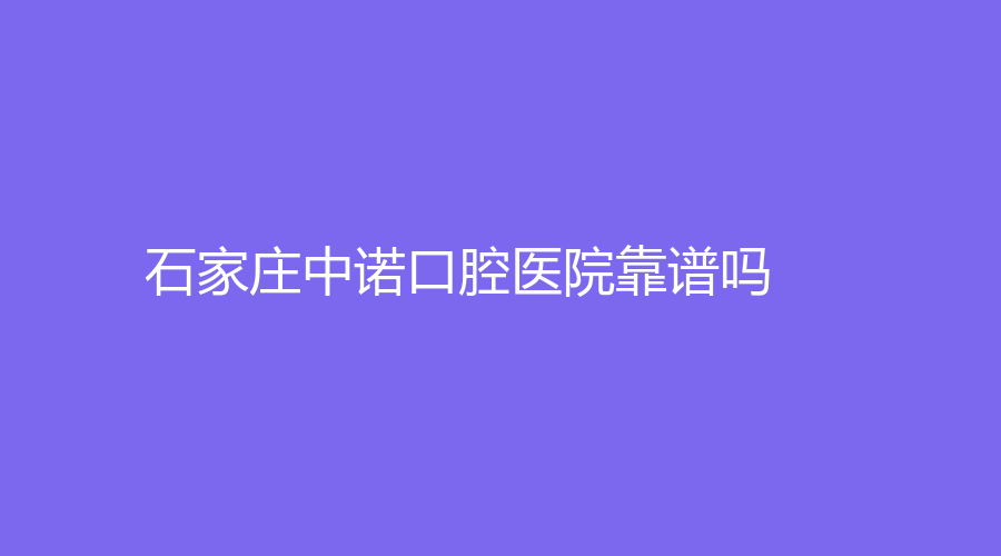 石家庄中诺口腔医院靠谱吗？擅长哪些项目？