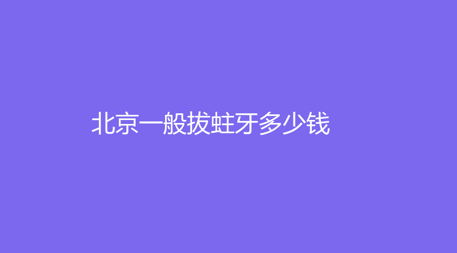北京一般拔蛀牙多少钱？拔一颗蛀牙的价格在300元左右，赶紧戳进来查看