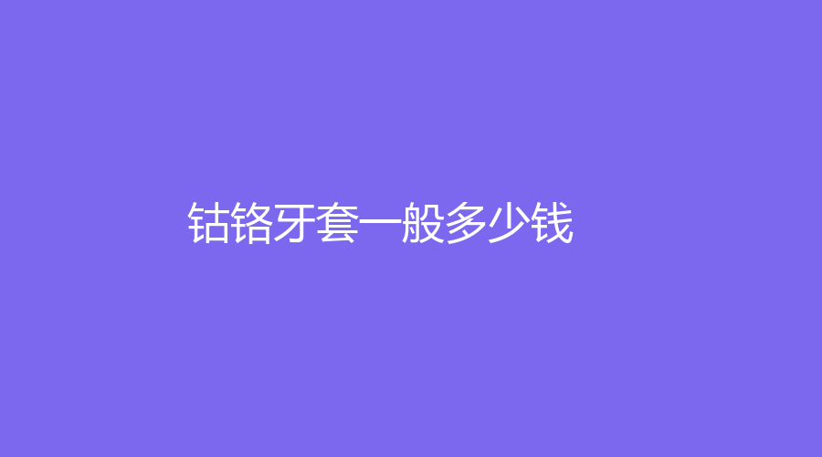 钴铬牙套一般多少钱？全面价格解析来了~附优势介绍
