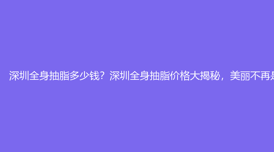 深圳全身抽脂多少钱？深圳全身抽脂价格大揭秘，美丽不再是梦！