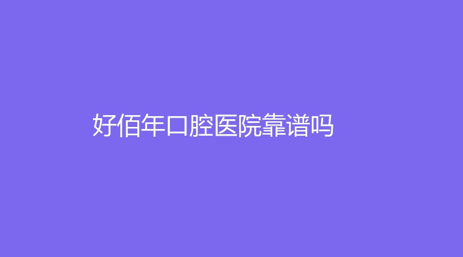 好佰年口腔医院靠谱吗？价格贵不贵？医院简介+知名专家信息盘点