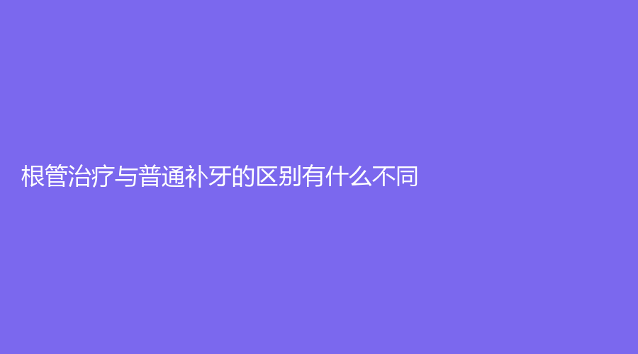 根管治疗与普通补牙的区别有什么不同？