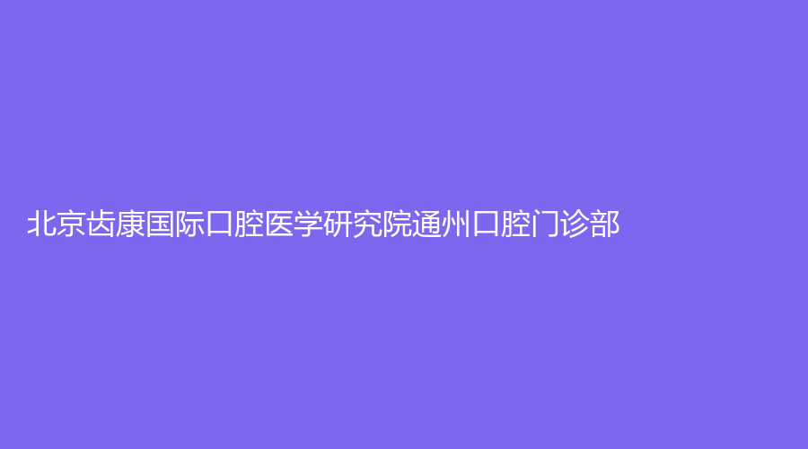 北京齿康国际口腔医学研究院通州口腔门诊部