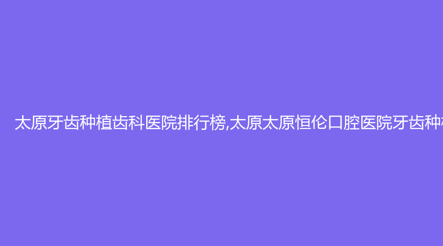 太原牙齿种植齿科医院排行榜,太原太原恒伦口腔医院牙齿种植科