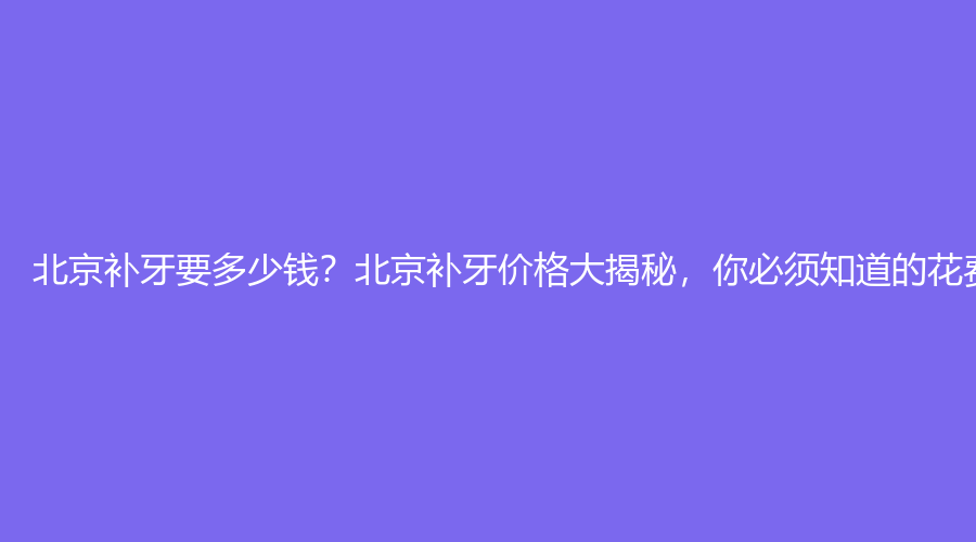 北京补牙要多少钱？北京补牙价格大揭秘，你必须知道的花费明细！