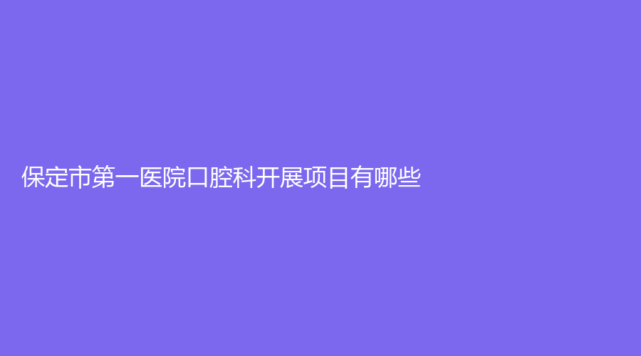 保定市第一医院口腔科开展项目有哪些？实力怎么样？医院详细介绍来了