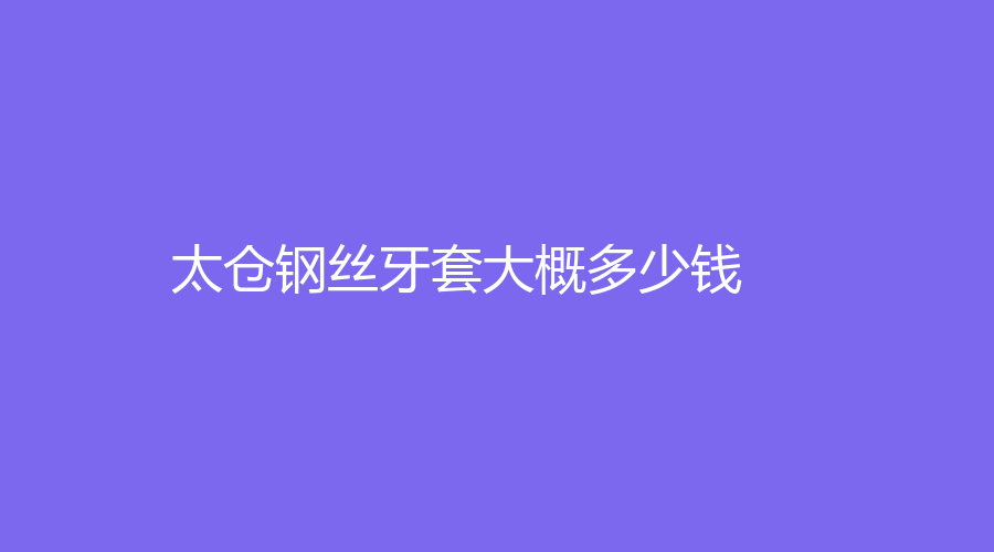 太仓钢丝牙套大概多少钱？价格低至4000元左右
