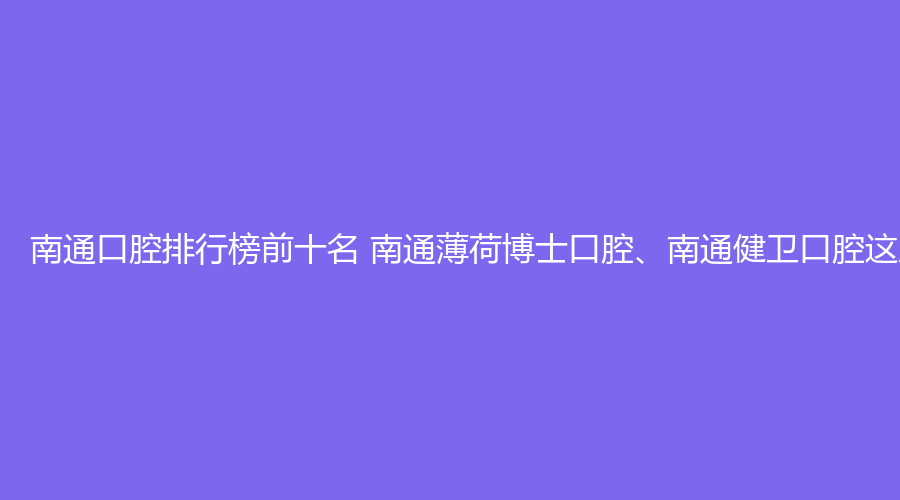 南通口腔排行榜前十名 南通薄荷博士口腔、南通健卫口腔这几家都不错