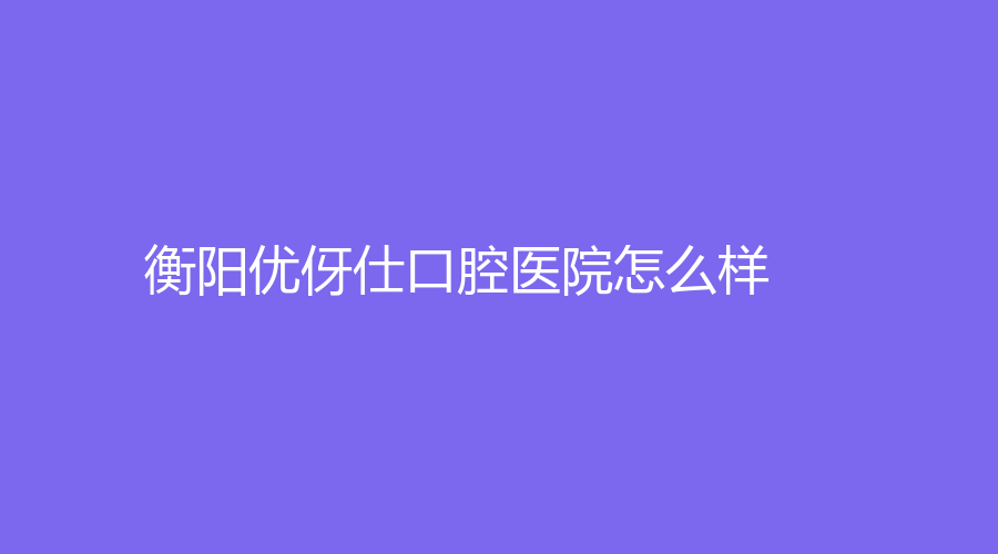 衡阳优伢仕口腔医院怎么样？廖江科和田应璋医生实力强悍，值得选择~