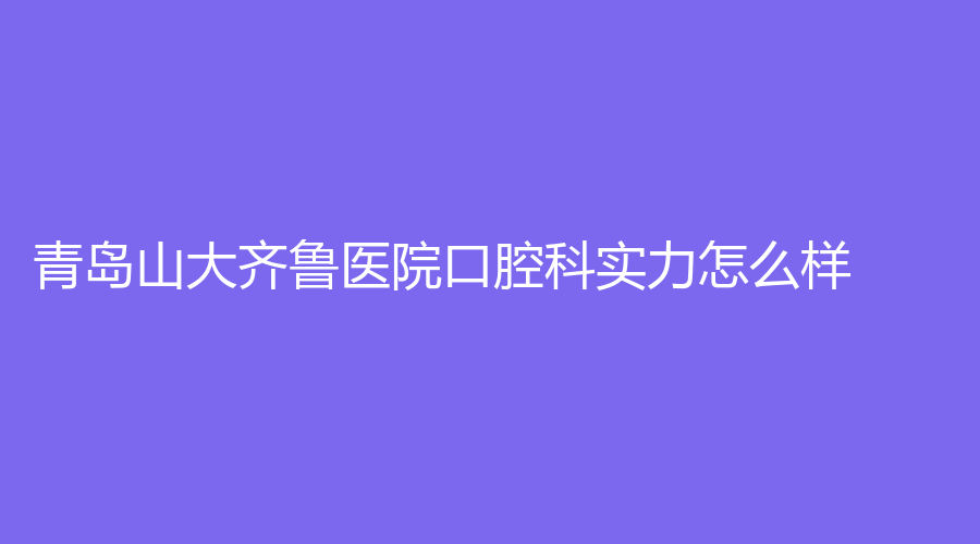 青岛山大齐鲁医院口腔科实力怎么样？做烤瓷牙好吗？收费合理吗？