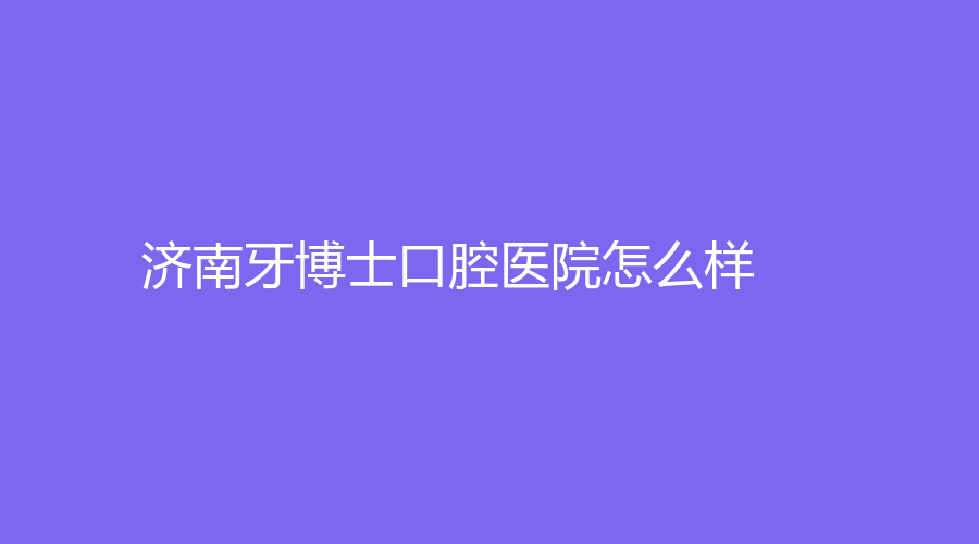 济南牙博士口腔医院怎么样？王丽医生技术好吗？附医院简介~
