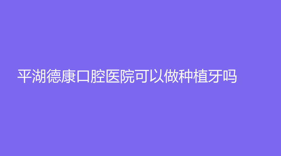 平湖德康口腔医院可以做种植牙吗？医院+医生简介，赶紧收藏起来！