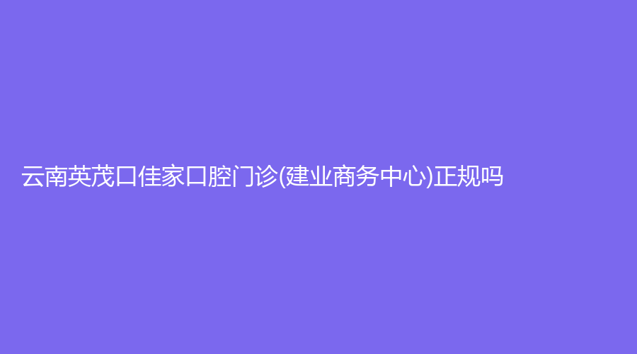 云南英茂口佳家口腔门诊(建业商务中心)正规吗？溥前医生怎么样？