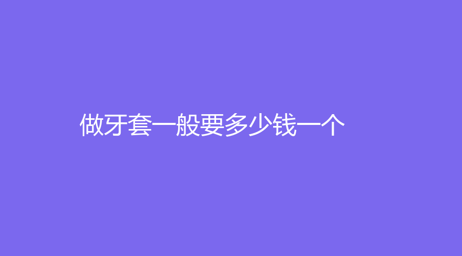 做牙套一般要多少钱一个？金属材料价格低至2000元