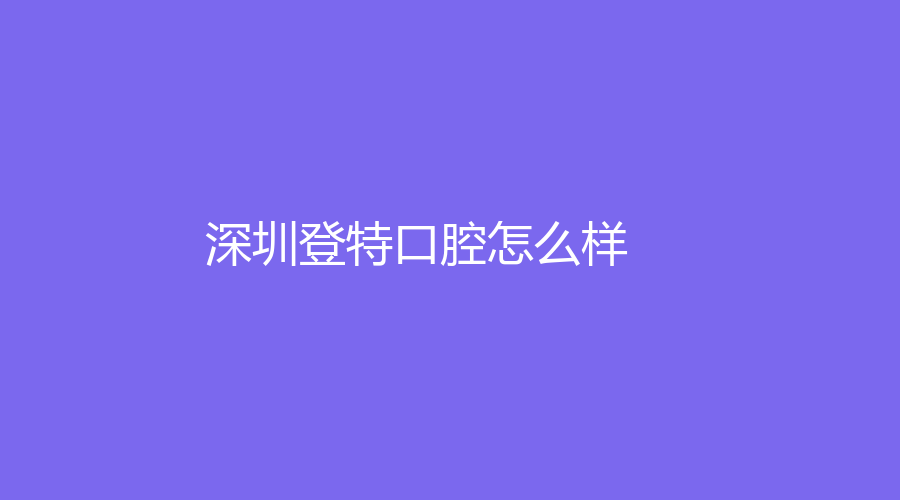 深圳登特口腔怎么样？王晓军医生种植牙技术如何?