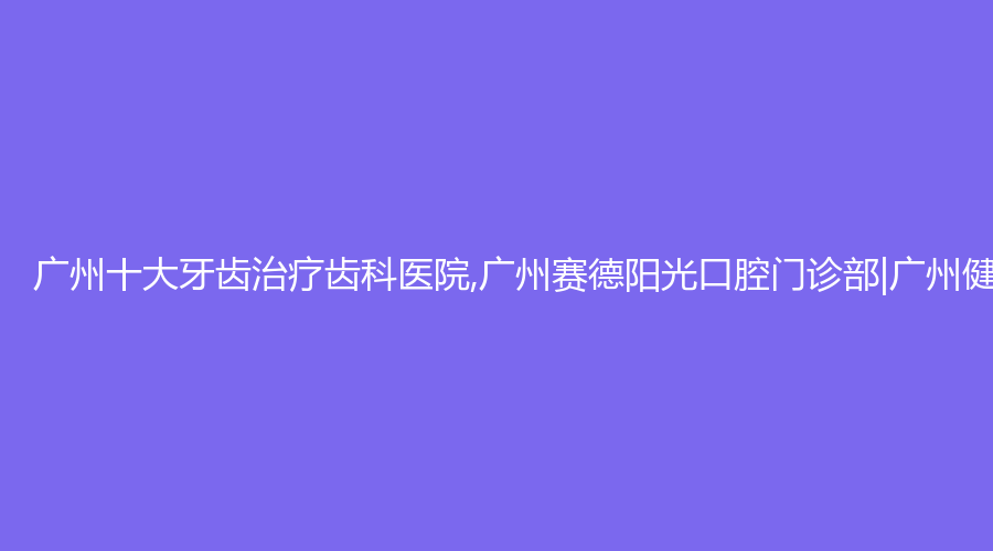广州十大牙齿齿科医院,广州赛德阳光口腔门诊部|广州健拓口腔门诊部|暨南大学附属穗华口腔（梅花园院区）在前三